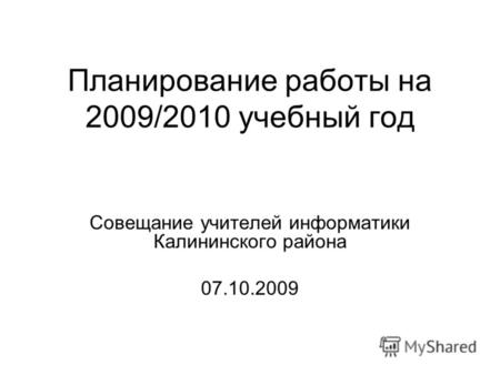 Планирование работы на 2009/2010 учебный год Совещание учителей информатики Калининского района 07.10.2009.