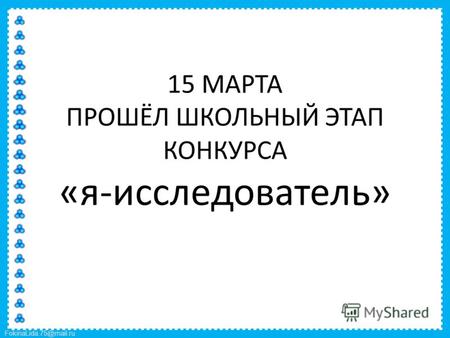 FokinaLida.75@mail.ru 15 МАРТА ПРОШЁЛ ШКОЛЬНЫЙ ЭТАП КОНКУРСА «я-исследователь»