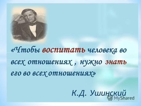 «Чтобы воспитать человека во всех отношениях, нужно знать его во всех отношениях» К.Д. Ушинский.
