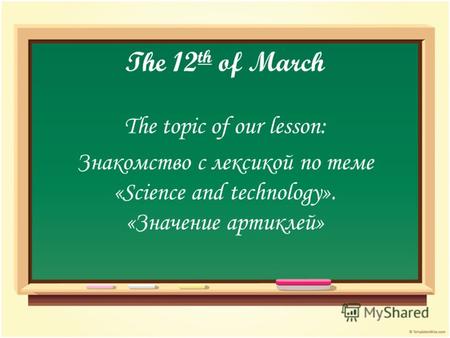 The 12 th of March The topic of our lesson: Знакомство с лексикой по теме «Science and technology». «Значение артиклей»
