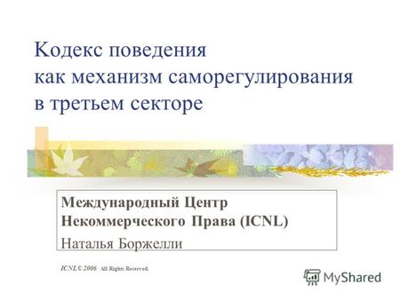 Koдекс поведения как механизм саморегулирования в третьем секторе Международный Центр Некоммерческого Права (ICNL) Наталья Боржелли ICNL© 2006 All Rights.