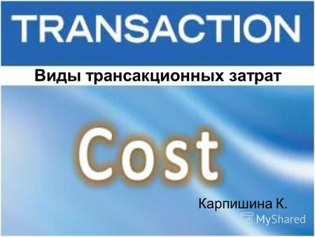 Виды трансакционных затрат Карпишина К.. Трансакционные издержки – это затраты, возникающие в связи с использование рыночного механизма обмена и включающие.