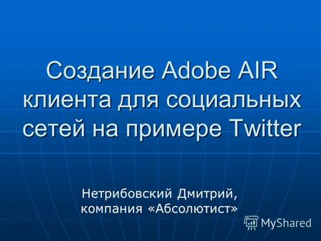Создание Adobe AIR клиента для социальных сетей на примере Twitter Нетрибовский Дмитрий, компания «Абсолютист»