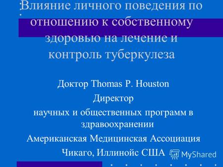 Влияние личного поведения по отношению к собственному здоровью на лечение и контроль туберкулеза Доктор Thomas P. Houston Директор научных и общественных.