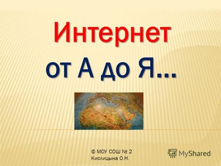 © МОУ СОШ 2 Кислицына О.Н. Интернет от А до Я…