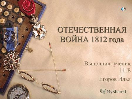 ОТЕЧЕСТВЕННАЯ ВОЙНА 1812 года Выполнил: ученик 11-Б Егоров Илья.