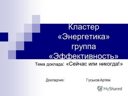 Кластер «Энергетика» группа «Эффективность» Тема доклада : «Сейчас или никогда!» Докладчик: Гуськов Артём.