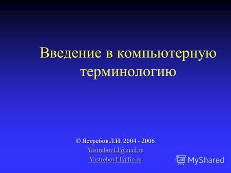 Введение в компьютерную терминологию © Ястребов Л.И. 2004 - 2006 YastrebovLI@mail.ru YastrebovLI@fio.ru.