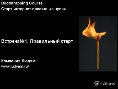 Компания Людям www.ludyam.ru/ Bootstrapping Course Старт интернет-проекта «с нуля» Встреча1. Правильный старт.