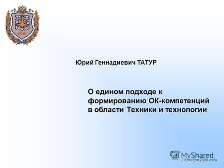О едином подходе к формированию ОК-компетенций в области Техники и технологии Юрий Геннадиевич ТАТУР 3 декабря 2008 года.
