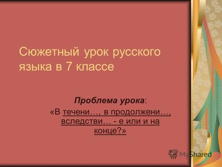 Сюжетный урок русского языка в 7 классе Проблема урока: «В течени…, в продолжени…, вследстви… - е или и на конце?»