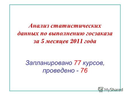Анализ статистических данных по выполнению госзаказа за 5 месяцев 2011 года Запланировано 77 курсов, проведено - 76.