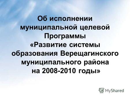 Об исполнении муниципальной целевой Программы «Развитие системы образования Верещагинского муниципального района на 2008-2010 годы»