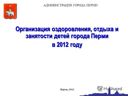 Организация оздоровления, отдыха и занятости детей города Перми в 2012 году АДМИНИСТРАЦИЯ ГОРОДА ПЕРМИ Пермь, 2012.