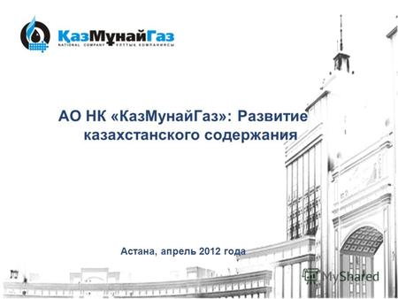 АО НК «КазМунайГаз»: Развитие казахстанского содержания Астана, апрель 2012 года.