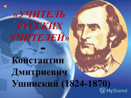 Константин Дмитриевич Ушинский (1824-1870) «УЧИТЕЛЬ РУССКИХ УЧИТЕЛЕЙ» -