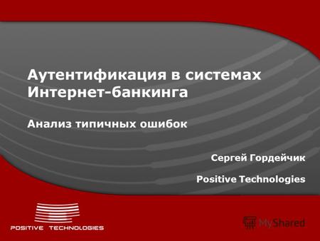 Аутентификация в системах Интернет-банкинга Анализ типичных ошибок Сергей Гордейчик Positive Technologies.