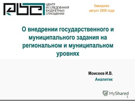 1 О внедрении государственного и муниципального задания на региональном и муниципальном уровнях Завидово август 2008 года Моисеев И.В. Аналитик.