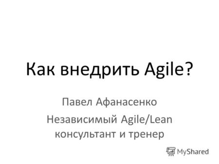Как внедрить Agile? Павел Афанасенко Независимый Agile/Lean консультант и тренер.