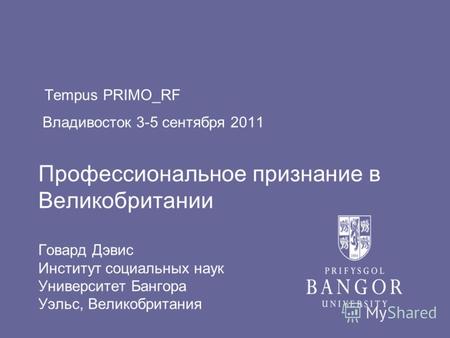 Tempus PRIMO_RF Владивосток 3-5 сентября 2011 Профессиональное признание в Великобритании Говард Дэвис Институт социальных наук Университет Бангора Уэльс,