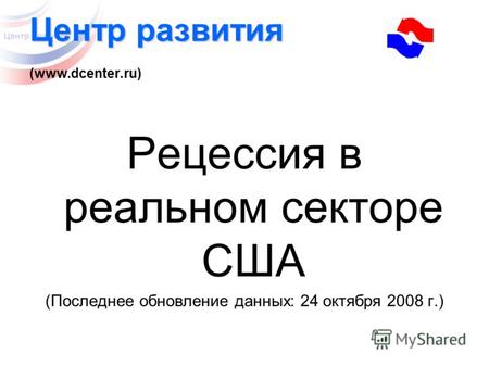 Центр развития Центр развития (www.dcenter.ru) Рецессия в реальном секторе США (Последнее обновление данных: 24 октября 2008 г.)