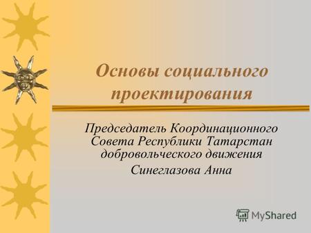 Основы социального проектирования Председатель Координационного Совета Республики Татарстан добровольческого движения Синеглазова Анна.