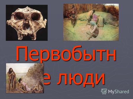 Первобытн ые люди. Откуда мы знаем о первобытных людях? … по остаткам черепов, костей, орудий труда, раскопках древних жилищ.