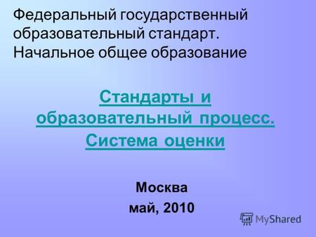Федеральный государственный образовательный стандарт. Начальное общее образование Москва май, 2010 Стандарты и образовательный процесс. Система оценки.