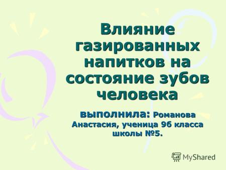 Влияние газированных напитков на состояние зубов человека выполнила: Романова Анастасия, ученица 9б класса школы 5.