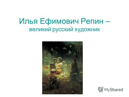 Илья Ефимович Репин – великий русский художник. Репин родился 24 июля 1844 г. в семье военного в городе Чугуев Харьковской губернии. С 13 лет обучался.
