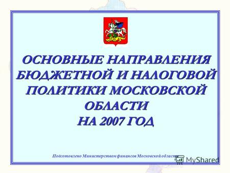 ОСНОВНЫЕ НАПРАВЛЕНИЯ БЮДЖЕТНОЙ И НАЛОГОВОЙ ПОЛИТИКИ МОСКОВСКОЙ ОБЛАСТИ НА 2007 ГОД Подготовлено Министерством финансов Московской области.