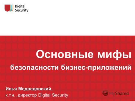 Основные мифы безопасности бизнес-приложений Илья Медведовский, к.т.н., директор Digital Security.