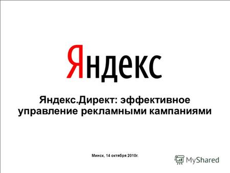 Яндекс.Директ: эффективное управление рекламными кампаниями Минск, 14 октября 2010г.