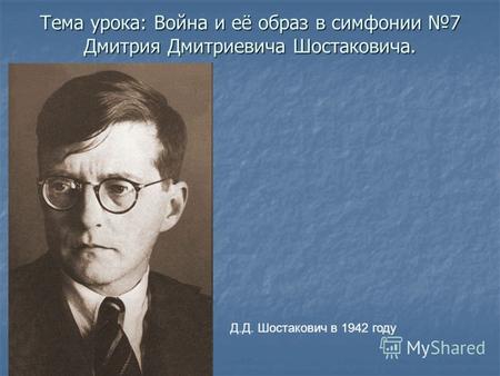 Тема урока: Война и её образ в симфонии 7 Дмитрия Дмитриевича Шостаковича. Д.Д. Шостакович в 1942 году.