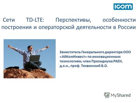 Сети TD-LTE: Перспективы, особенности построения и операторской деятельности в России Заместитель Генерального директора ООО «АйКомИнвест» по инновационным.