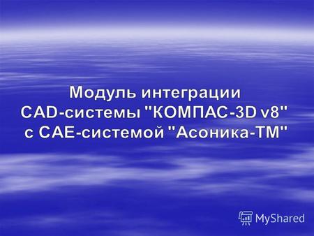 CAD-система «КОМПАС-3D v8» CAE-система «Асоника-ТМ» Асоника-ТМ.