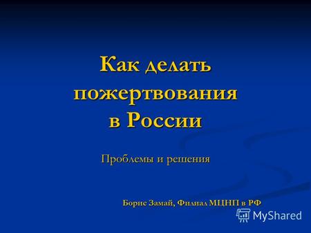 Как делать пожертвования в России Проблемы и решения Борис Замай, Филиал МЦНП в РФ.