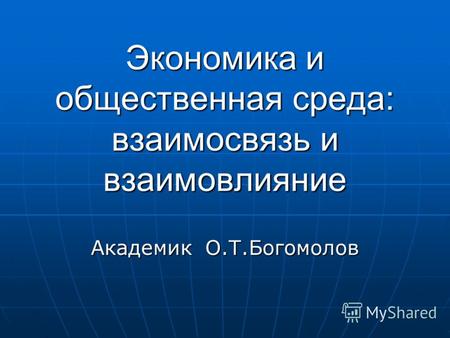 Экономика и общественная среда: взаимосвязь и взаимовлияние Академик О.Т.Богомолов.