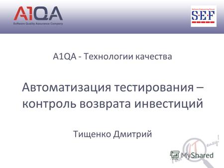 A1QA - Технологии качества Автоматизация тестирования – контроль возврата инвестиций Тищенко Дмитрий.