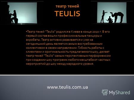Www.teulis.com.ua Театр теней Teulis родился в Киеве в конце 2010 г. В его первый состав вошли профессиональные танцоры и акробаты. Театр активно развивается.