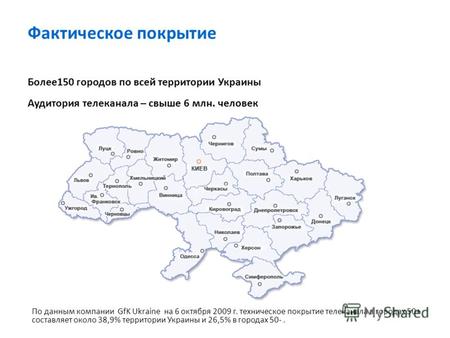 Фактическое покрытие Более150 городов по всей территории Украины Аудитория телеканала – свыше 6 млн. человек По данным компании GfK Ukraine на 6 октября.