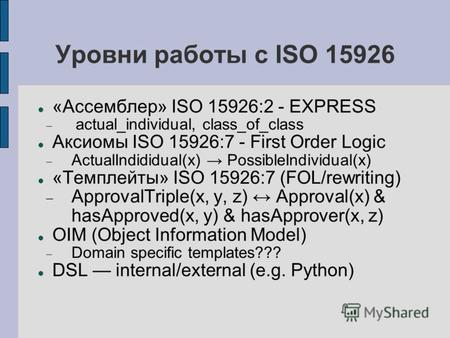 Уровни работы с ISO 15926 «Ассемблер» ISO 15926:2 - EXPRESS actual_individual, class_of_class Аксиомы ISO 15926:7 - First Order Logic ActualIndididual(x)