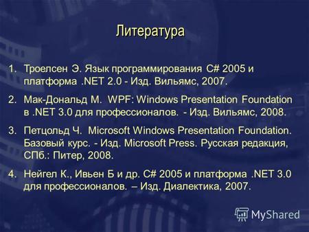 Литература 1.Троелсен Э. Язык программирования С# 2005 и платформа.NET 2.0 - Изд. Вильямс, 2007. 2.Мак-Дональд М. WPF: Windows Presentation Foundation.