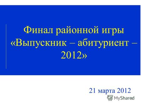 1 Финал районной игры «Выпускник – абитуриент – 2012» 21 марта 2012.