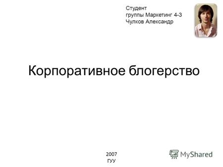 Корпоративное блогерство Студент группы Маркетинг 4-3 Чулков Александр 2007 ГУУ.