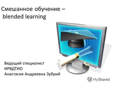 Смешанное обучение – blended learning Ведущий специалист ИРВДТИО Анастасия Андреевна Зубрий.