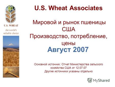 U.S. WHEAT the worlds reliable choice U.S. Wheat Associates Мировой и рынок пшеницы США Производство, потребление, цены Август 2007 Основной источник:
