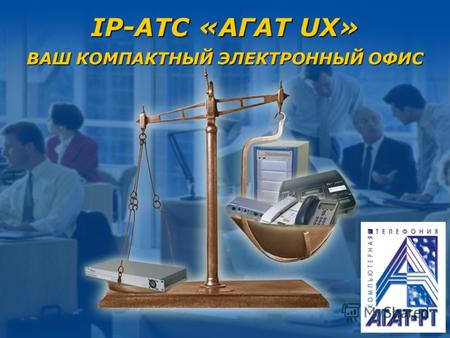 IP-АТС «АГАТ UX» ВАШ КОМПАКТНЫЙ ЭЛЕКТРОННЫЙ ОФИС.