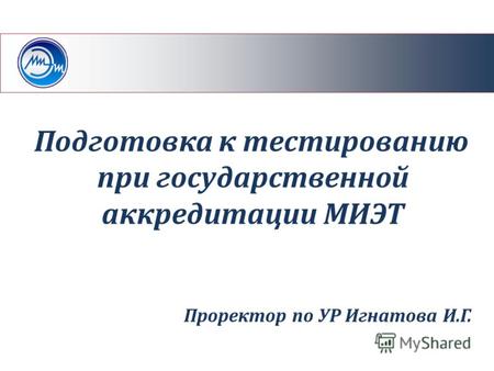 Подготовка к тестированию при государственной аккредитации МИЭТ Проректор по УР Игнатова И.Г.