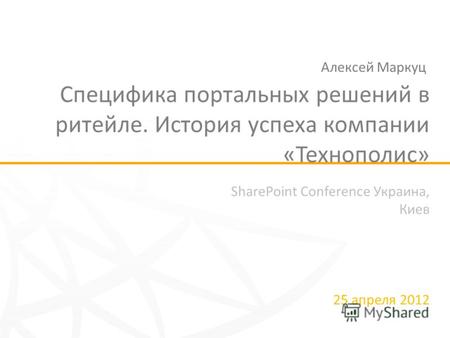 SharePoint Conference Украина, Киев 25 апреля 2012 Специфика портальных решений в ритейле. История успеха компании «Технополис» Алексей Маркуц.